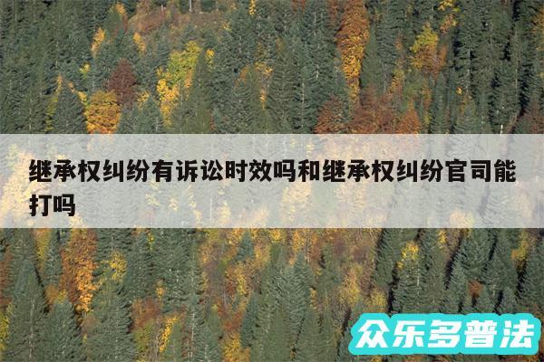 继承权纠纷有诉讼时效吗和继承权纠纷官司能打吗