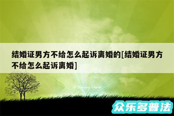 结婚证男方不给怎么起诉离婚的及结婚证男方不给怎么起诉离婚