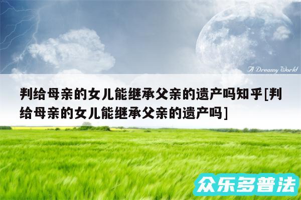 判给母亲的女儿能继承父亲的遗产吗知乎及判给母亲的女儿能继承父亲的遗产吗