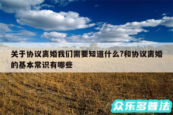 关于协议离婚我们需要知道什么?和协议离婚的基本常识有哪些