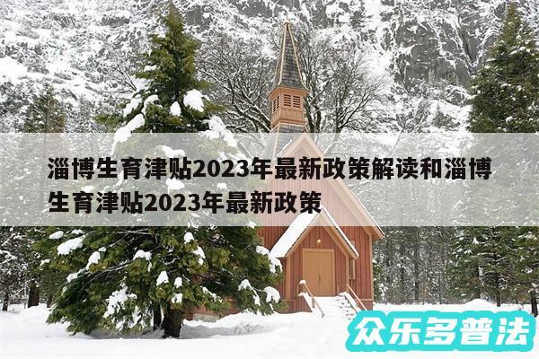 淄博生育津贴2024年最新政策解读和淄博生育津贴2024年最新政策