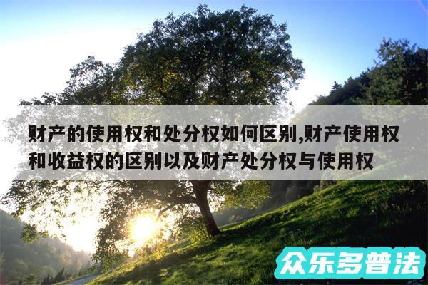 财产的使用权和处分权如何区别,财产使用权和收益权的区别以及财产处分权与使用权