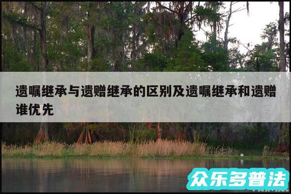 遗嘱继承与遗赠继承的区别及遗嘱继承和遗赠谁优先