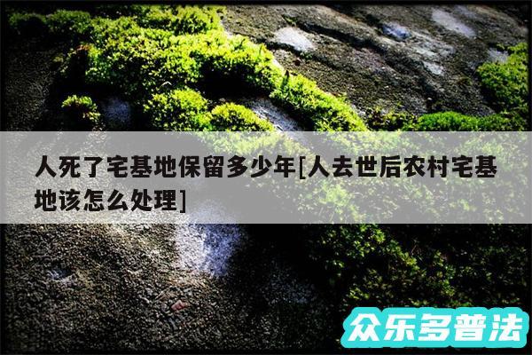 人死了宅基地保留多少年及人去世后农村宅基地该怎么处理