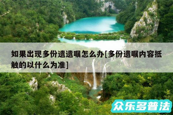 如果出现多份遗遗嘱怎么办及多份遗嘱内容抵触的以什么为准