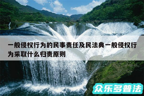 一般侵权行为的民事责任及民法典一般侵权行为采取什么归责原则