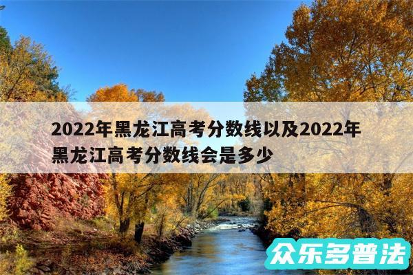 2024年黑龙江高考分数线以及2024年黑龙江高考分数线会是多少