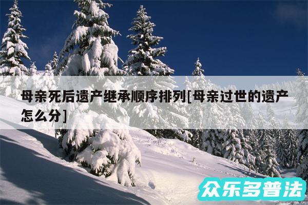 母亲死后遗产继承顺序排列及母亲过世的遗产怎么分