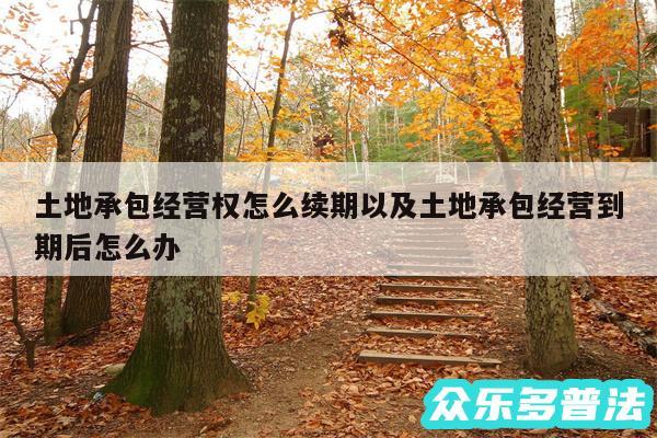 土地承包经营权怎么续期以及土地承包经营到期后怎么办