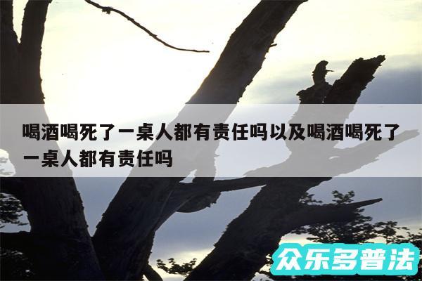 喝酒喝死了一桌人都有责任吗以及喝酒喝死了一桌人都有责任吗