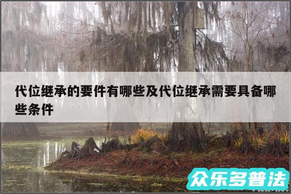 代位继承的要件有哪些及代位继承需要具备哪些条件