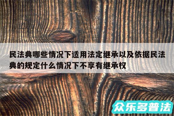 民法典哪些情况下适用法定继承以及依据民法典的规定什么情况下不享有继承权