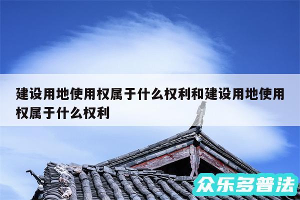 建设用地使用权属于什么权利和建设用地使用权属于什么权利