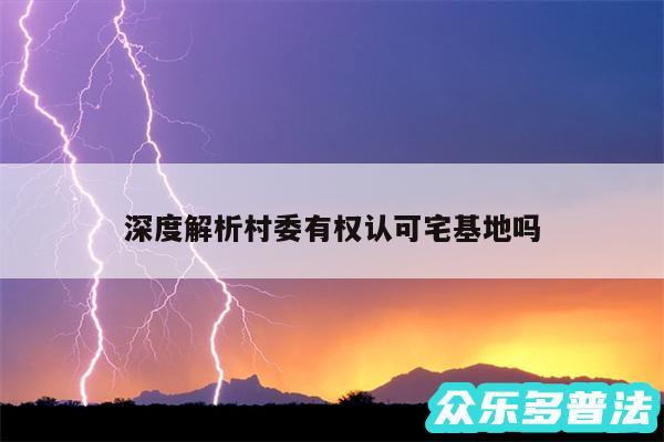深度解析村委有权认可宅基地吗