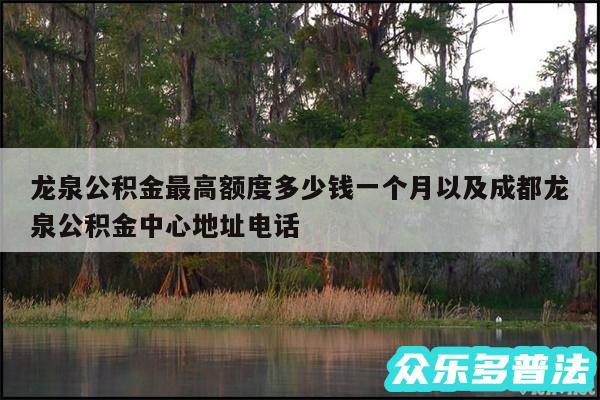 龙泉公积金最高额度多少钱一个月以及成都龙泉公积金中心地址电话