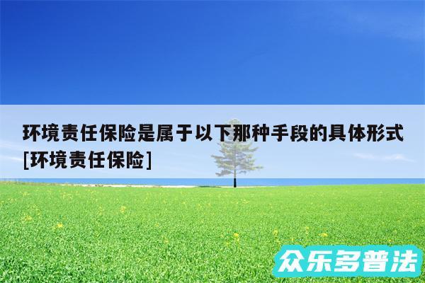 环境责任保险是属于以下那种手段的具体形式及环境责任保险