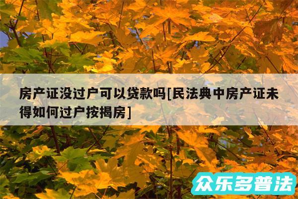 房产证没过户可以贷款吗及民法典中房产证未得如何过户按揭房