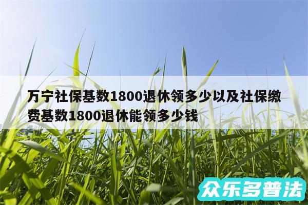 万宁社保基数1800退休领多少以及社保缴费基数1800退休能领多少钱