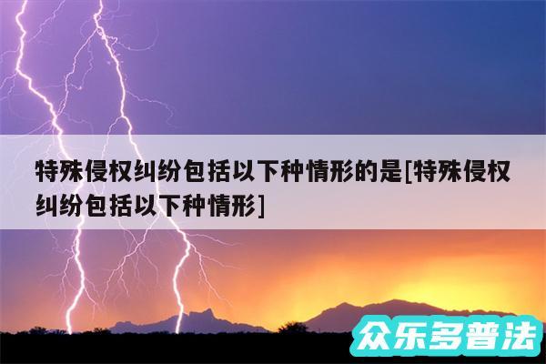 特殊侵权纠纷包括以下种情形的是及特殊侵权纠纷包括以下种情形