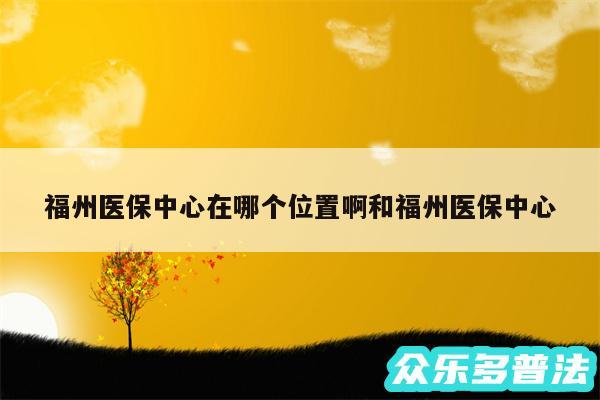 福州医保中心在哪个位置啊和福州医保中心