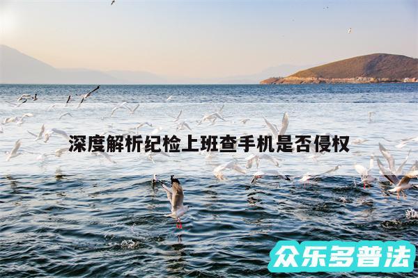 深度解析纪检上班查手机是否侵权