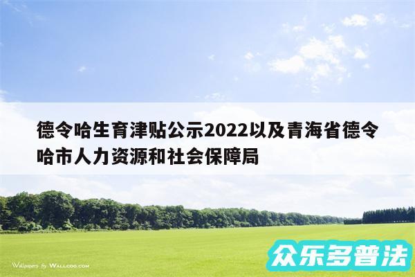 德令哈生育津贴公示2024以及青海省德令哈市人力资源和社会保障局