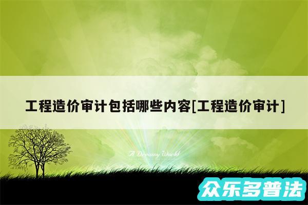 工程造价审计包括哪些内容及工程造价审计