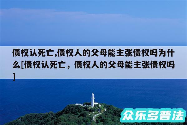 债权认死亡,债权人的父母能主张债权吗为什么及债权认死亡，债权人的父母能主张债权吗