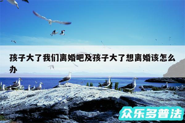 孩子大了我们离婚吧及孩子大了想离婚该怎么办