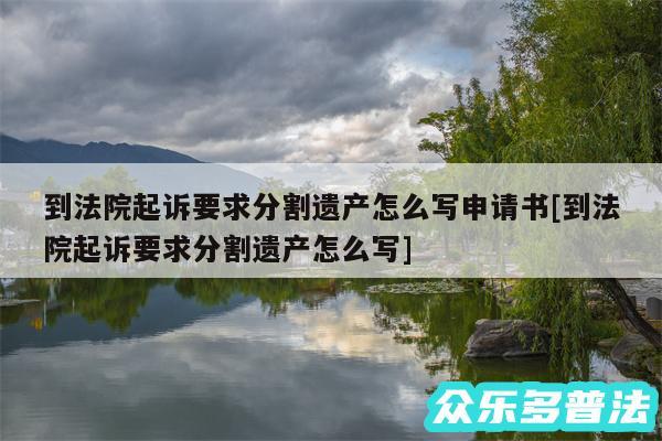 到法院起诉要求分割遗产怎么写申请书及到法院起诉要求分割遗产怎么写