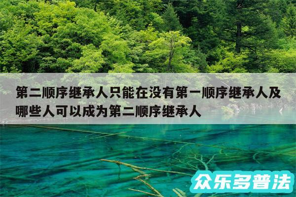 第二顺序继承人只能在没有第一顺序继承人及哪些人可以成为第二顺序继承人