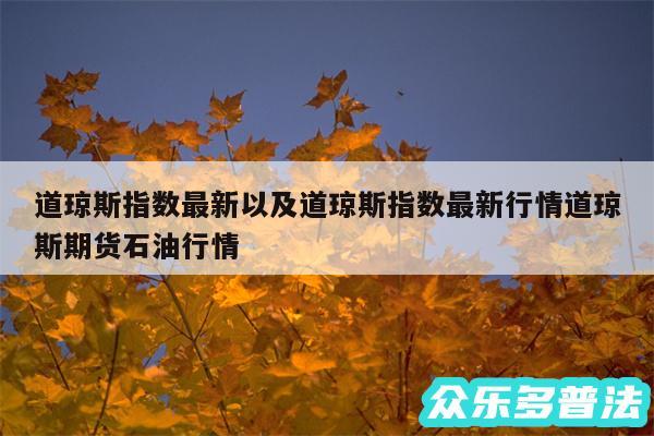 道琼斯指数最新以及道琼斯指数最新行情道琼斯期货石油行情