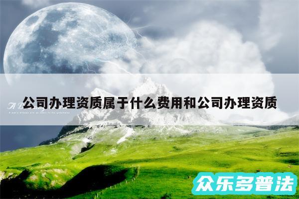 公司办理资质属于什么费用和公司办理资质