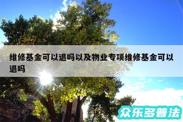 维修基金可以退吗以及物业专项维修基金可以退吗