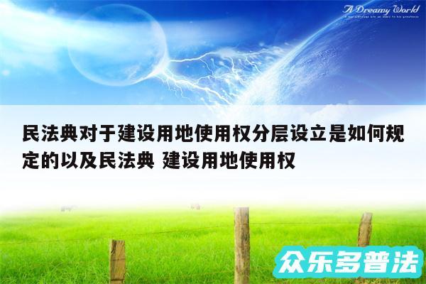 民法典对于建设用地使用权分层设立是如何规定的以及民法典 建设用地使用权