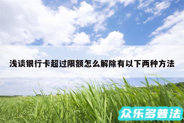 浅谈银行卡超过限额怎么解除有以下两种方法