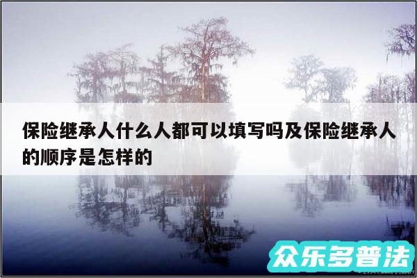 保险继承人什么人都可以填写吗及保险继承人的顺序是怎样的