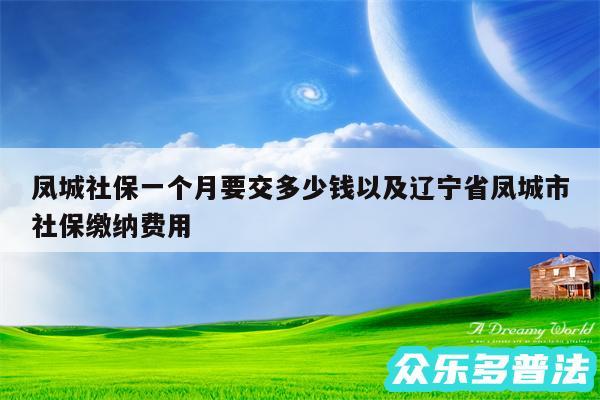 凤城社保一个月要交多少钱以及辽宁省凤城市社保缴纳费用