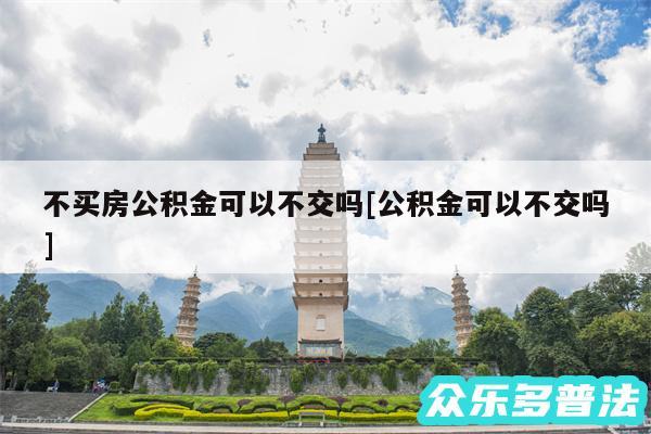 不买房公积金可以不交吗及公积金可以不交吗