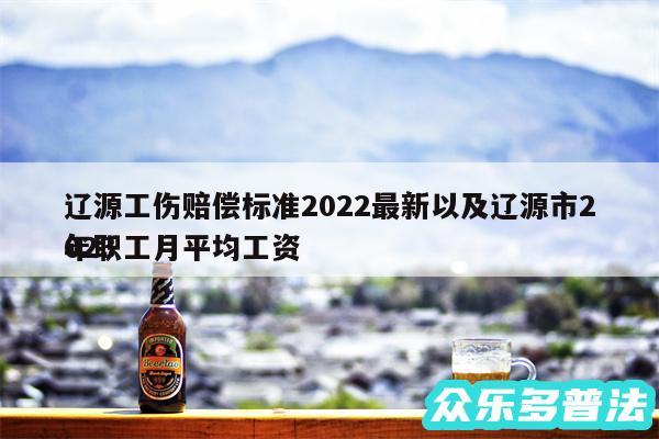 辽源工伤赔偿标准2024最新以及辽源市2024
年职工月平均工资