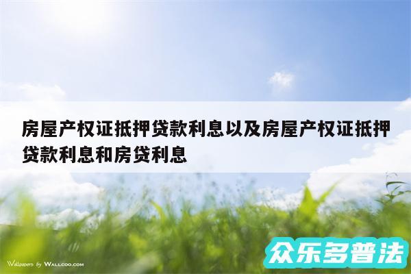 房屋产权证抵押贷款利息以及房屋产权证抵押贷款利息和房贷利息