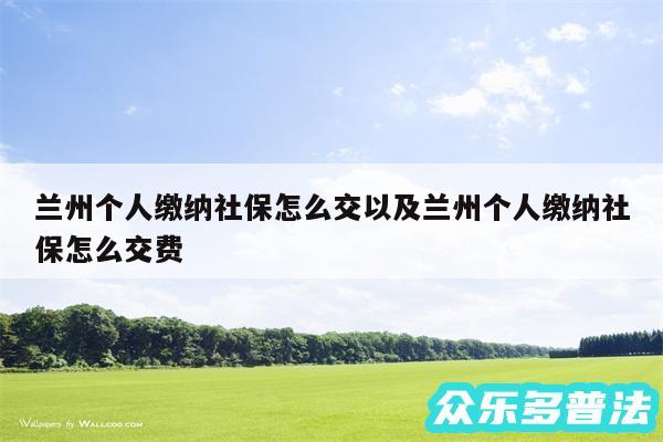 兰州个人缴纳社保怎么交以及兰州个人缴纳社保怎么交费