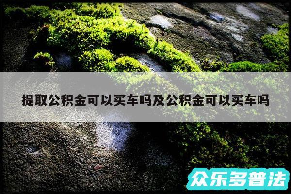 提取公积金可以买车吗及公积金可以买车吗