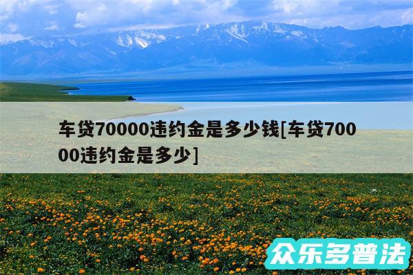 车贷70000违约金是多少钱及车贷70000违约金是多少