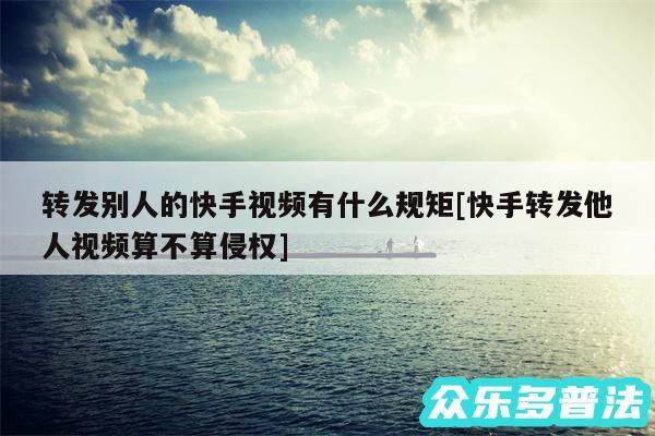 转发别人的快手视频有什么规矩及快手转发他人视频算不算侵权