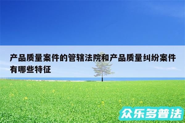 产品质量案件的管辖法院和产品质量纠纷案件有哪些特征