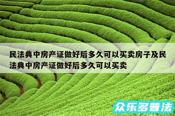 民法典中房产证做好后多久可以买卖房子及民法典中房产证做好后多久可以买卖