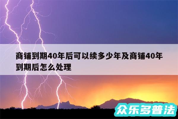 商铺到期40年后可以续多少年及商铺40年到期后怎么处理