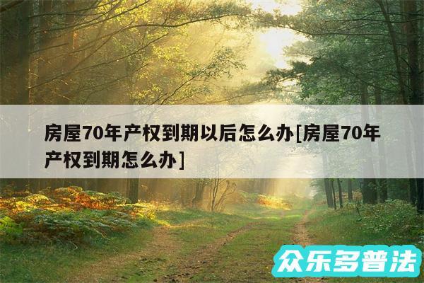 房屋70年产权到期以后怎么办及房屋70年产权到期怎么办