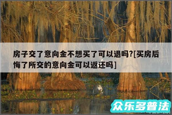 房子交了意向金不想买了可以退吗?及买房后悔了所交的意向金可以返还吗